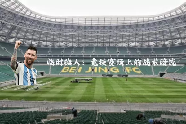 临时换人:竞技赛场上的战术暗流