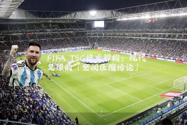 FIFA TSG技术解构:现代足球的「空间压缩悖论」