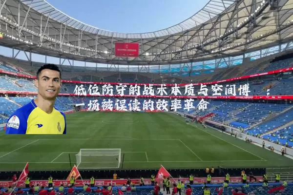 低位防守的战术本质与空间博弈：一场被误读的效率革命