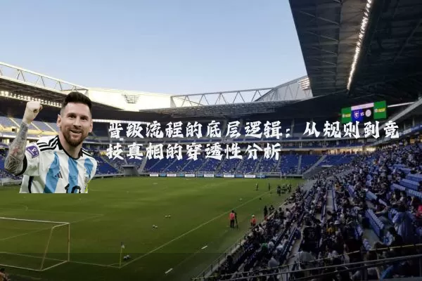 晋级流程的底层逻辑：从规则到竞技真相的穿透性分析