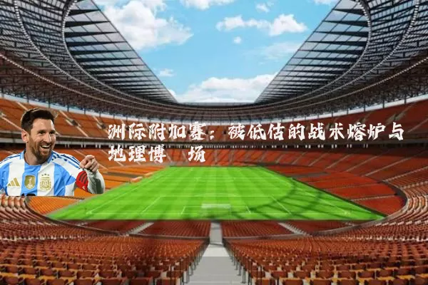 洲际附加赛：被低估的战术熔炉与地理博弈场