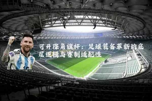 可升降角旗杆：足球装备革新的底层逻辑与赛制适配性
