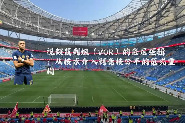 视频裁判组（VOR）的底层逻辑：从技术介入到竞技公平的范式重构