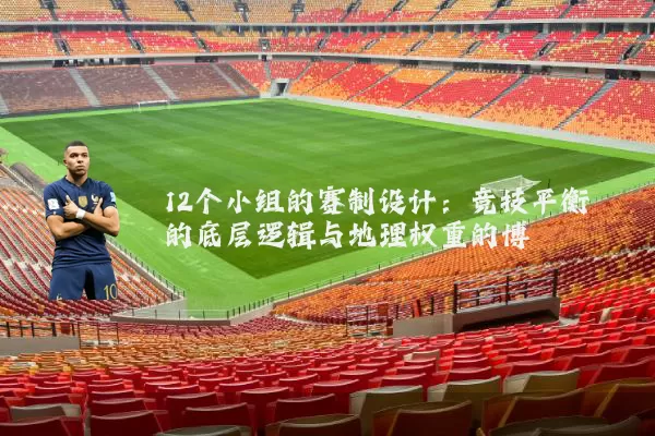 12个小组的赛制设计：竞技平衡的底层逻辑与地理权重的博弈