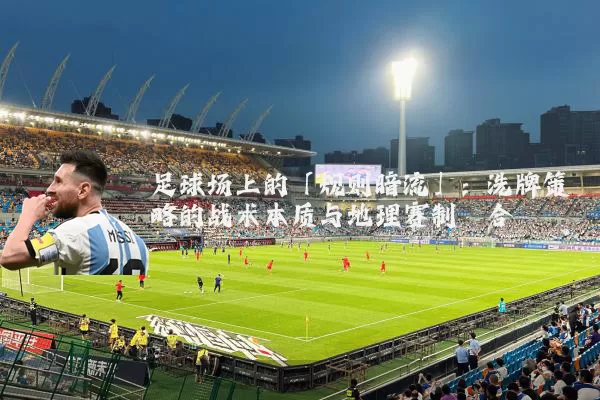 足球场上的「规则暗流」：洗牌策略的战术本质与地理赛制耦合