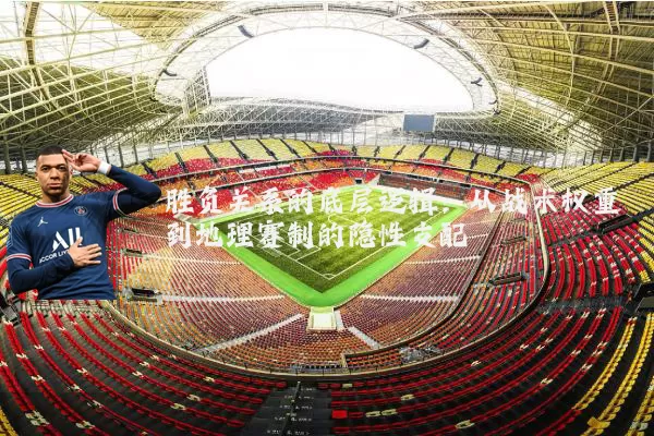 胜负关系的底层逻辑:从战术权重到地理赛制的隐性支配