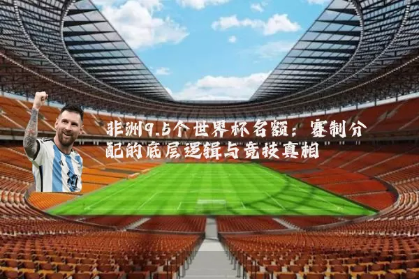 非洲9.5个世界杯名额：赛制分配的底层逻辑与竞技真相
