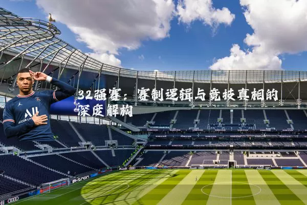 32强赛：赛制逻辑与竞技真相的深度解构